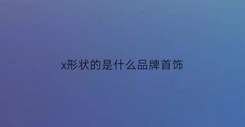 x形状的是什么品牌首饰