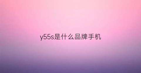 y55s是什么品牌手机(y55a手机参数)