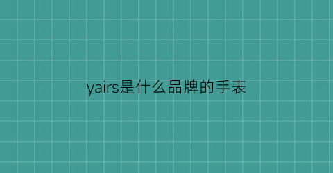 yairs是什么品牌的手表(yaqln是什么牌子的手表)