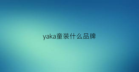 yaka童装什么品牌(kappa童装官网专卖店)