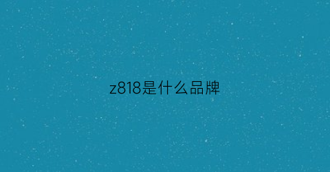 z818是什么品牌(z08是什么)