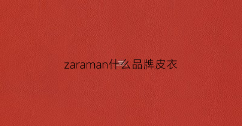 zaraman什么品牌皮衣(zara皮衣是真皮吗)