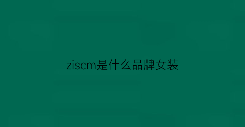 ziscm是什么品牌女装(z女装是什么牌子衣服)