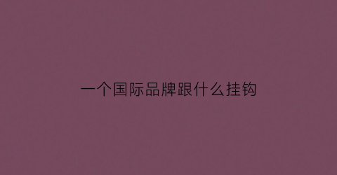 一个国际品牌跟什么挂钩(一个国际品牌跟什么挂钩呢)