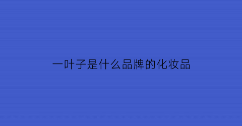 一叶子是什么品牌的化妆品(一叶子牌子的化妆品怎么样)