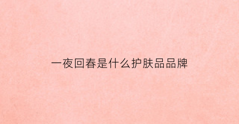 一夜回春是什么护肤品品牌(成语一夜回春什么意思)