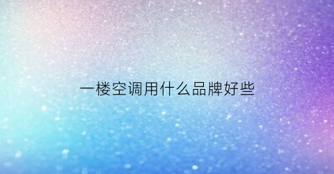 一楼空调用什么品牌好些(一楼的空调室外机装在什么位置)