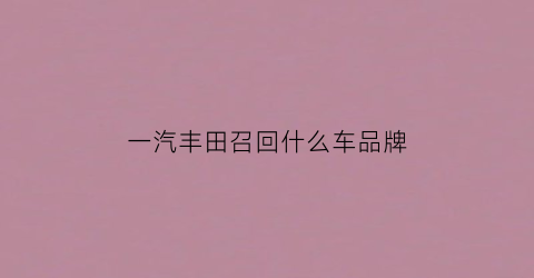 一汽丰田召回什么车品牌(一汽丰田召回原因是什么召回车型包括哪些)