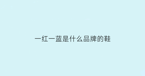 一红一蓝是什么品牌的鞋(一红一蓝的鞋子是什么牌子)