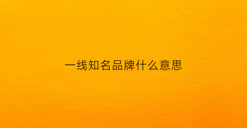 一线知名品牌什么意思(一线品牌的名字)