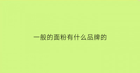 一般的面粉有什么品牌的(面粉什么品牌的好吃)