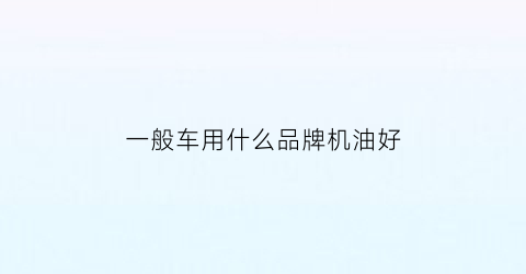 一般车用什么品牌机油好(车用哪种机油好)