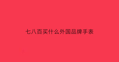 七八百买什么外国品牌手表(七八千的手表买什么牌子的)