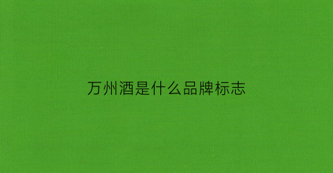万州酒是什么品牌标志(重庆万州有什么酒)