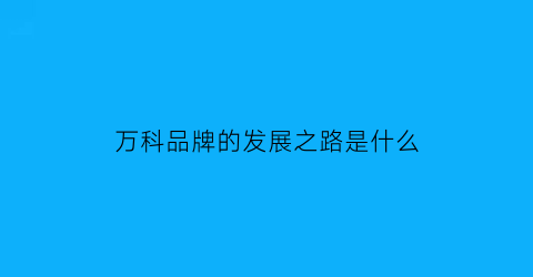 万科品牌的发展之路是什么(万科品牌的发展之路是什么样的)