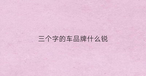 三个字的车品牌什么锐(三个字的汽车品牌车标)