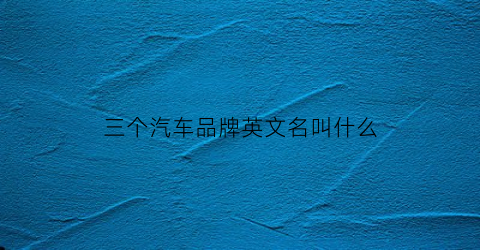 三个汽车品牌英文名叫什么(三个汽车品牌英文名叫什么)