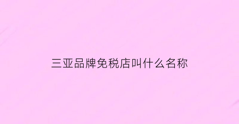 三亚品牌免税店叫什么名称(三亚的免税店叫什么名字)