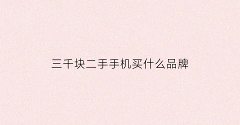 三千块二手手机买什么品牌(3千左右买什么二手手机好)
