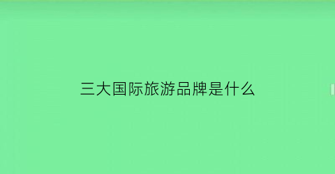 三大国际旅游品牌是什么(世界三大旅游国)
