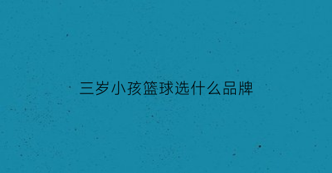 三岁小孩篮球选什么品牌(三岁小孩打篮球用几号球)