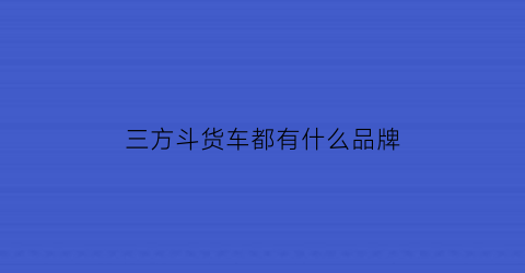 三方斗货车都有什么品牌