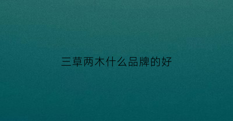 三草两木什么品牌的好(三草两木品牌介绍和优势)