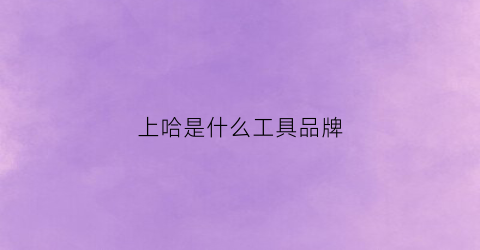 上哈是什么工具品牌(常州上哈工具有限公司电话)