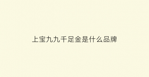 上宝九九千足金是什么品牌(上宝九九千足金是什么品牌好)