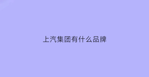 上汽集团有什么品牌(上汽集团都有什么品牌)
