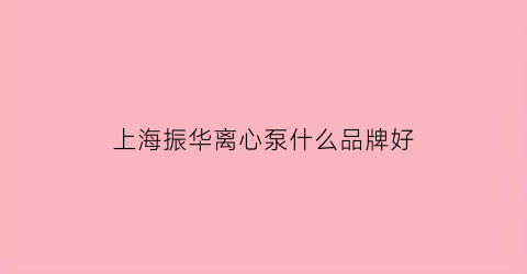 上海振华离心泵什么品牌好(上海振华轴承总厂有限公司)