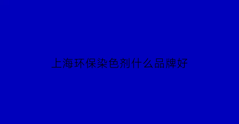上海环保染色剂什么品牌好(环保染色和普通染色问题)