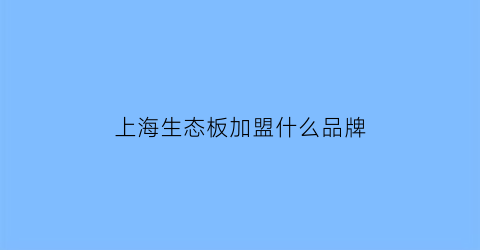 上海生态板加盟什么品牌(上海生态板加盟什么品牌最好)