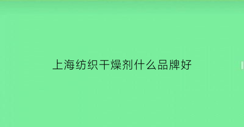 上海纺织干燥剂什么品牌好(上海纺织品有限公司)