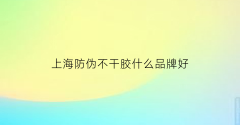 上海防伪不干胶什么品牌好(上海不干胶标签印刷公司服务至上)