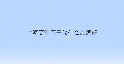 上海高温不干胶什么品牌好(耐高温不干胶标签材料)