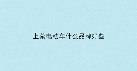 上蔡电动车什么品牌好些(上蔡修电车电话)