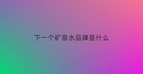 下一个矿泉水品牌是什么(下一个矿泉水品牌是什么牌子)
