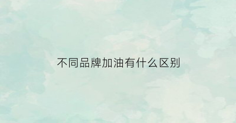 不同品牌加油有什么区别(不同品牌加油有什么区别图片)