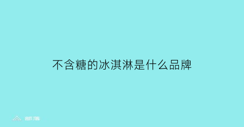 不含糖的冰淇淋是什么品牌(不含糖的冰糖)