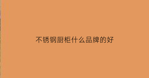 不锈钢厨柜什么品牌的好(不锈钢厨柜排名前十的品牌)