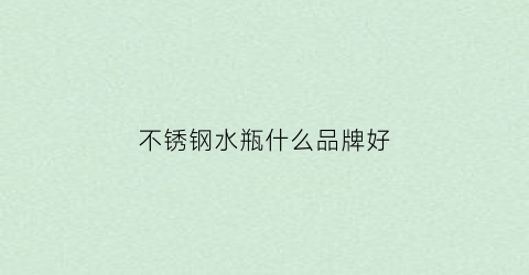 不锈钢水瓶什么品牌好(不锈钢水瓶什么品牌好一点)