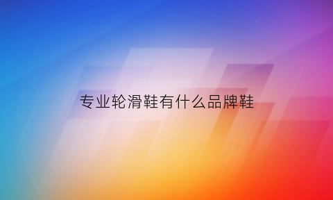 专业轮滑鞋有什么品牌鞋(专业轮滑鞋排名)