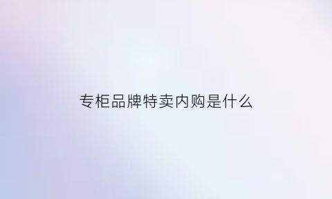 专柜品牌特卖内购是什么(专柜品牌特卖商城是真的吗)