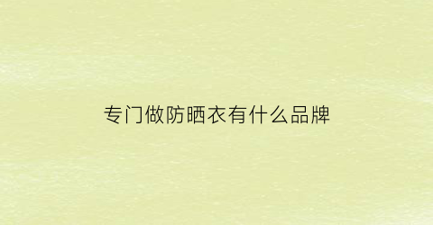 专门做防晒衣有什么品牌(专门做防晒衣有什么品牌的)