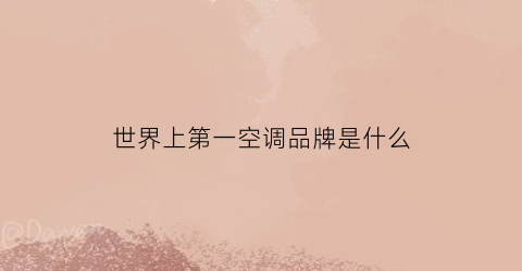 世界上第一空调品牌是什么(世界第一品牌空调是什么牌子)