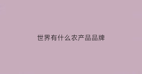 世界有什么农产品品牌(国际知名农产品品牌)