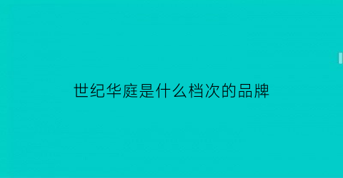 世纪华庭是什么档次的品牌(世纪华庭装饰工程有限公司)