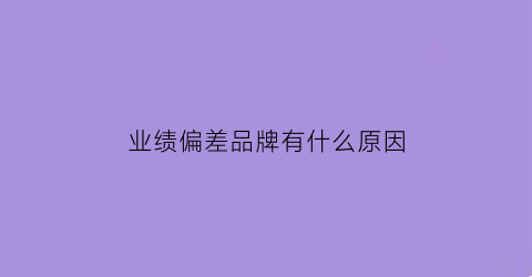 业绩偏差品牌有什么原因(业绩偏差品牌有什么原因引起的)