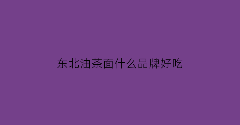 东北油茶面什么品牌好吃